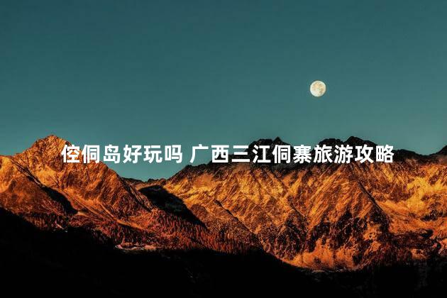 倥侗岛好玩吗 广西三江侗寨旅游攻略